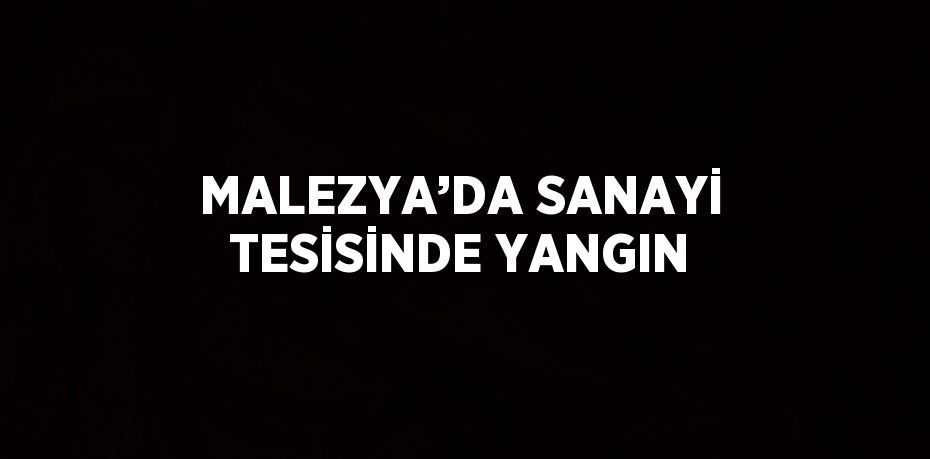 MALEZYA’DA SANAYİ TESİSİNDE YANGIN