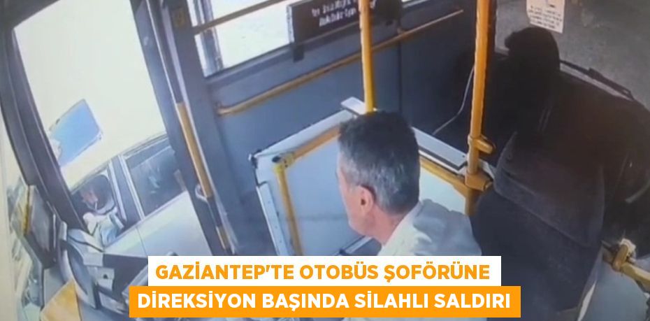 Gaziantep'te otobüs şoförüne direksiyon başında silahlı saldırı