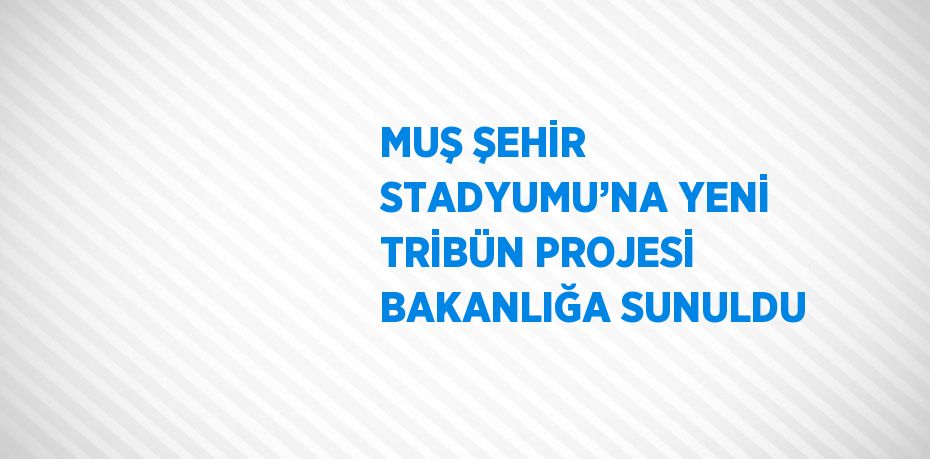 MUŞ ŞEHİR STADYUMU’NA YENİ TRİBÜN PROJESİ BAKANLIĞA SUNULDU