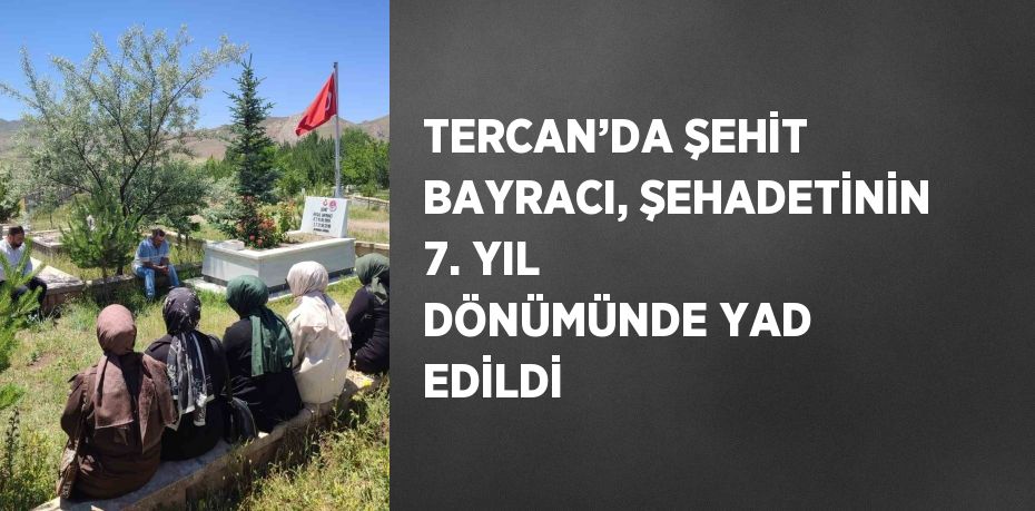 TERCAN’DA ŞEHİT BAYRACI, ŞEHADETİNİN 7. YIL DÖNÜMÜNDE YAD EDİLDİ