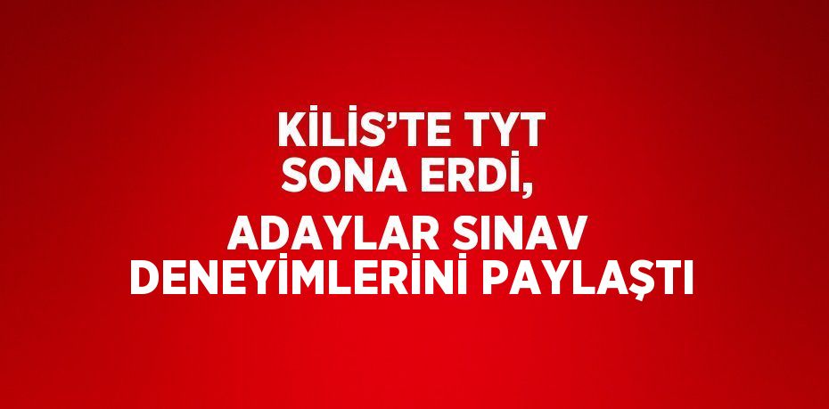 KİLİS’TE TYT SONA ERDİ, ADAYLAR SINAV DENEYİMLERİNİ PAYLAŞTI