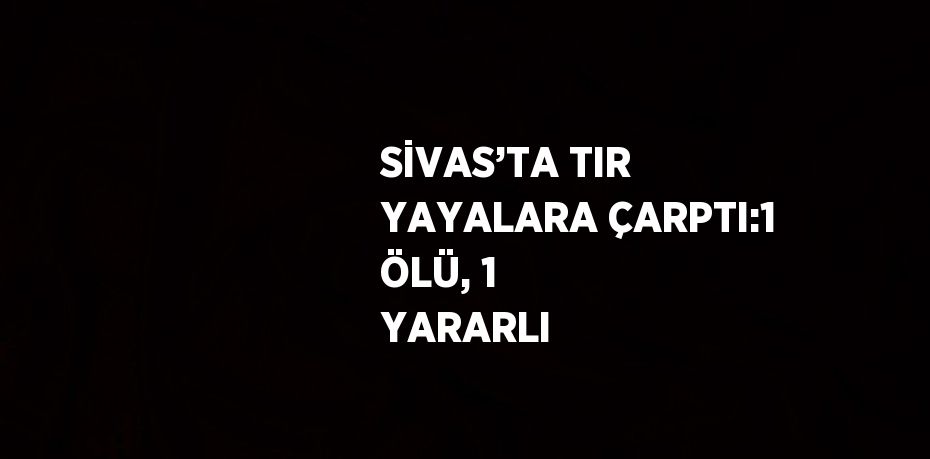 SİVAS’TA TIR YAYALARA ÇARPTI:1 ÖLÜ, 1 YARARLI