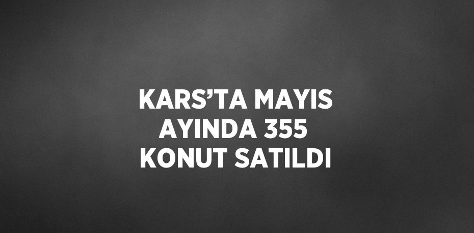 KARS’TA MAYIS AYINDA 355 KONUT SATILDI