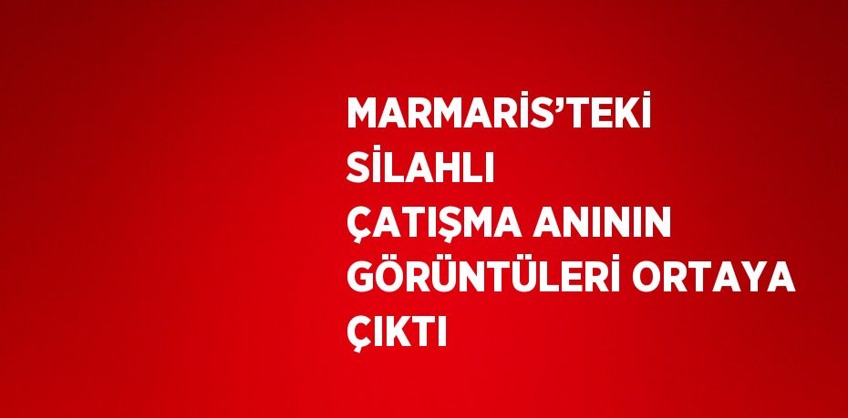 MARMARİS’TEKİ SİLAHLI ÇATIŞMA ANININ GÖRÜNTÜLERİ ORTAYA ÇIKTI