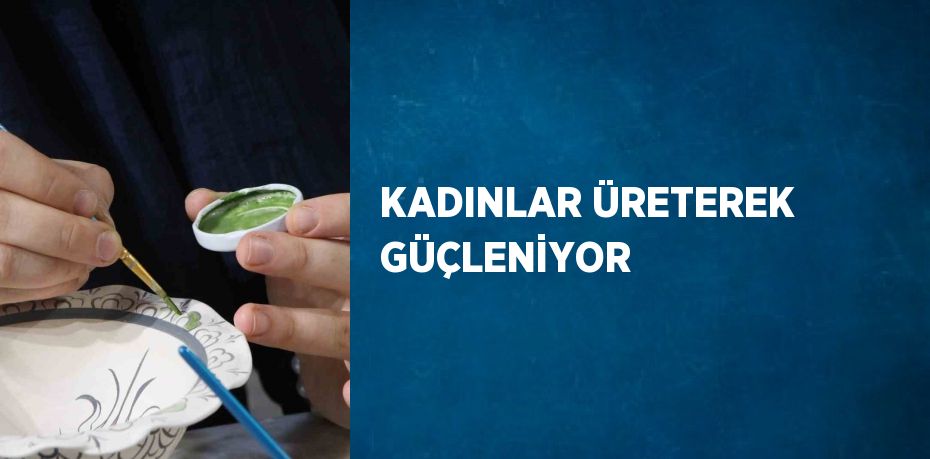 KADINLAR ÜRETEREK GÜÇLENİYOR