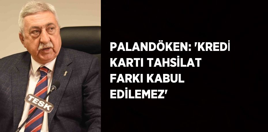 PALANDÖKEN: 'KREDİ KARTI TAHSİLAT FARKI KABUL EDİLEMEZ'