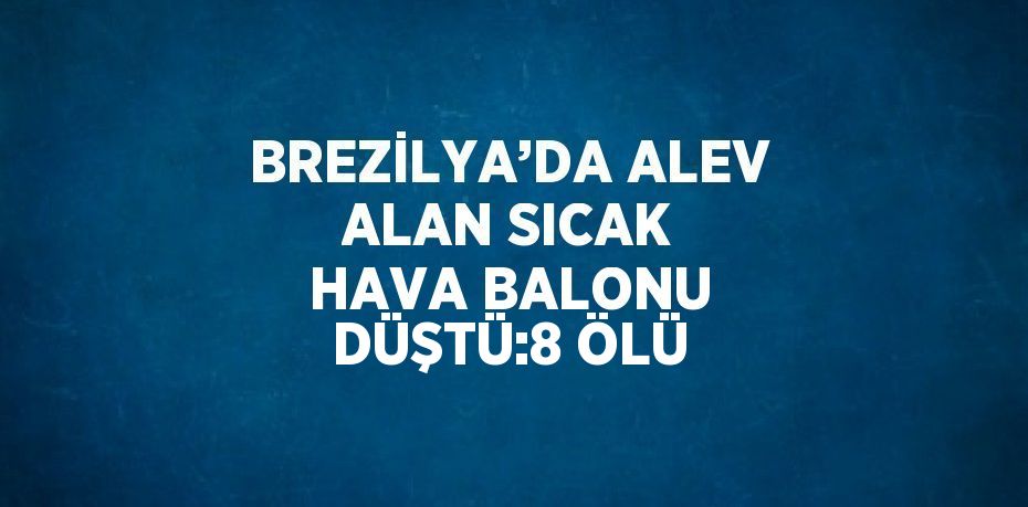 BREZİLYA’DA ALEV ALAN SICAK HAVA BALONU DÜŞTÜ:8 ÖLÜ
