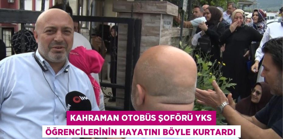 KAHRAMAN OTOBÜS ŞOFÖRÜ YKS ÖĞRENCİLERİNİN HAYATINI BÖYLE KURTARDI