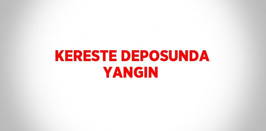 KERESTE DEPOSUNDA YANGIN