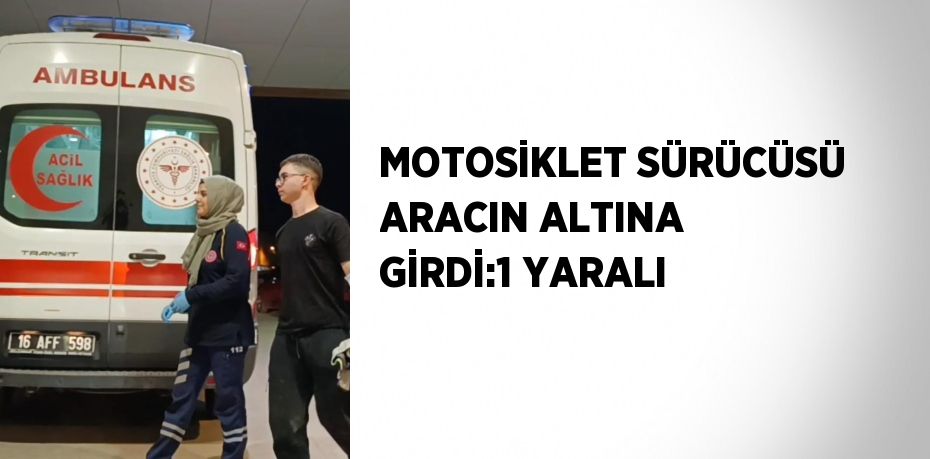 MOTOSİKLET SÜRÜCÜSÜ ARACIN ALTINA GİRDİ:1 YARALI