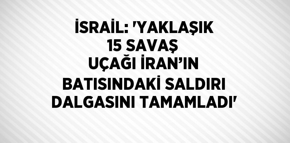 İSRAİL: 'YAKLAŞIK 15 SAVAŞ UÇAĞI İRAN’IN BATISINDAKİ SALDIRI DALGASINI TAMAMLADI'