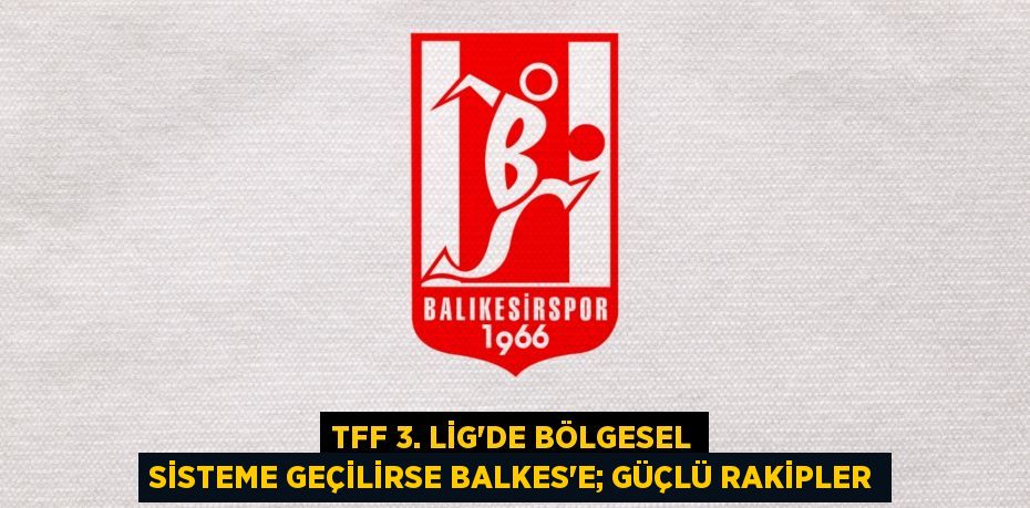 TFF 3. Lig’de Bölgesel sisteme geçilirse Balkes’e; GÜÇLÜ RAKİPLER
