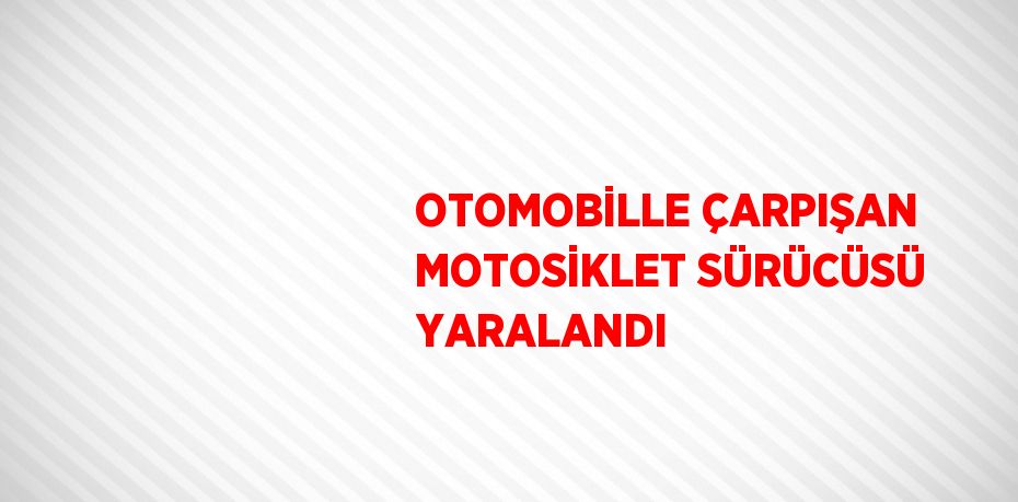 OTOMOBİLLE ÇARPIŞAN MOTOSİKLET SÜRÜCÜSÜ YARALANDI