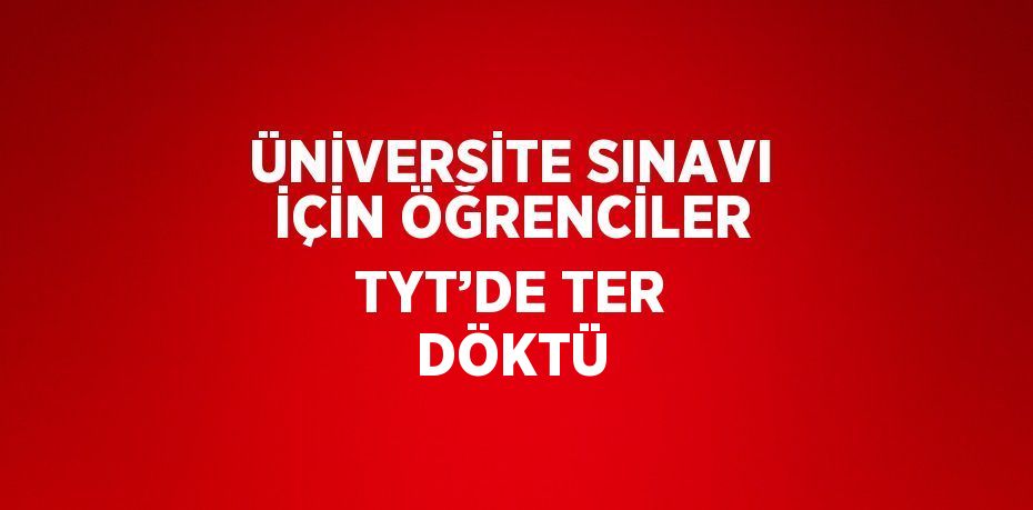 ÜNİVERSİTE SINAVI İÇİN ÖĞRENCİLER TYT’DE TER DÖKTÜ