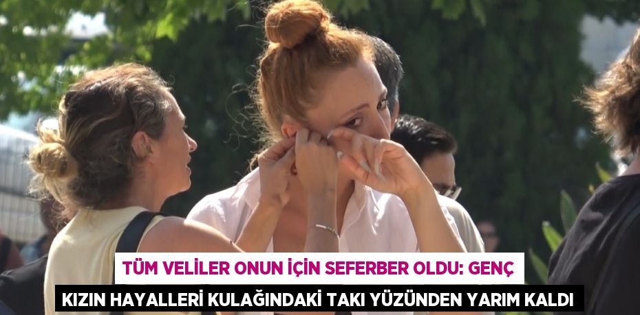 Tüm veliler onun için seferber oldu: Genç kızın hayalleri kulağındaki takı yüzünden yarım kaldı