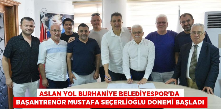 ASLAN YOL BURHANİYE BELEDİYESPOR'DA BAŞANTRENÖR MUSTAFA SEÇERLİOĞLU DÖNEMİ BAŞLADI