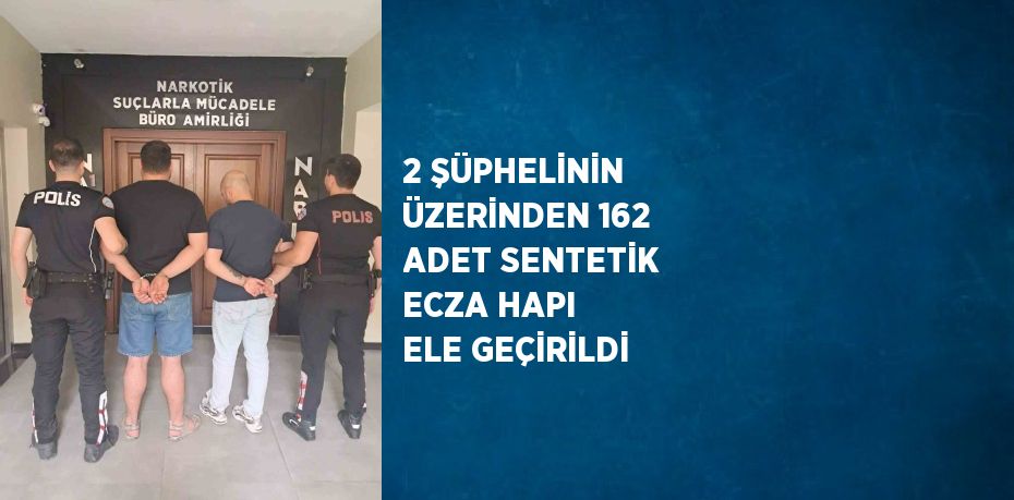 2 ŞÜPHELİNİN ÜZERİNDEN 162 ADET SENTETİK ECZA HAPI ELE GEÇİRİLDİ