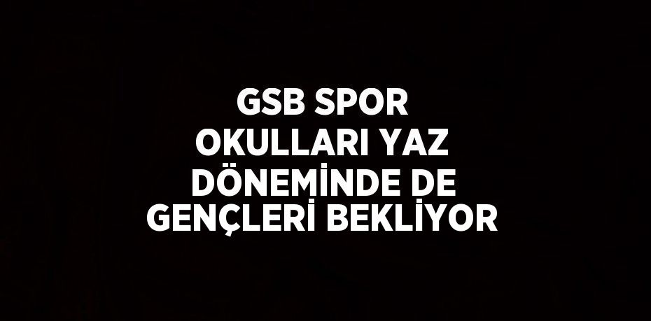 GSB SPOR OKULLARI YAZ DÖNEMİNDE DE GENÇLERİ BEKLİYOR