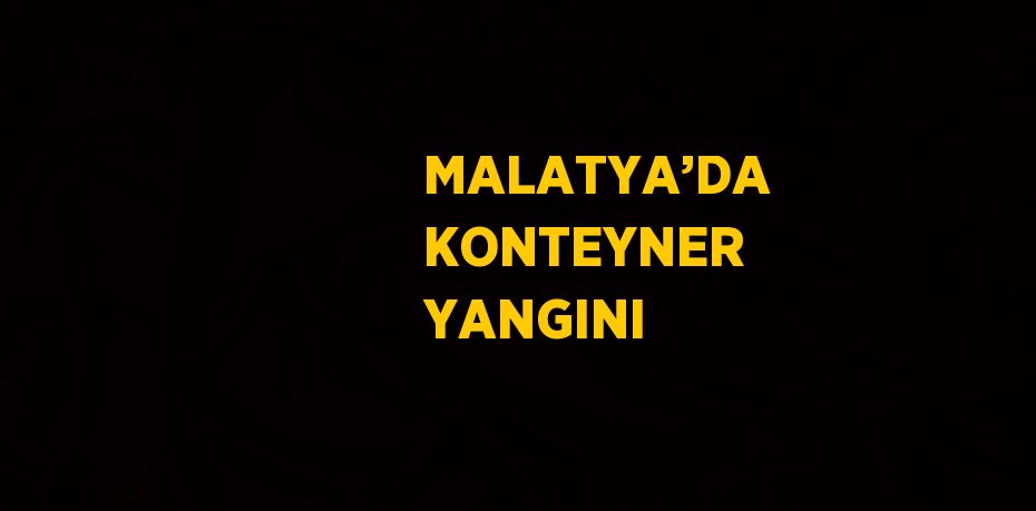 MALATYA’DA KONTEYNER YANGINI