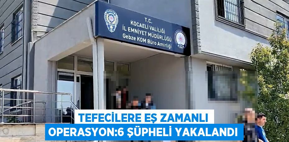 TEFECİLERE EŞ ZAMANLI OPERASYON:6 ŞÜPHELİ YAKALANDI