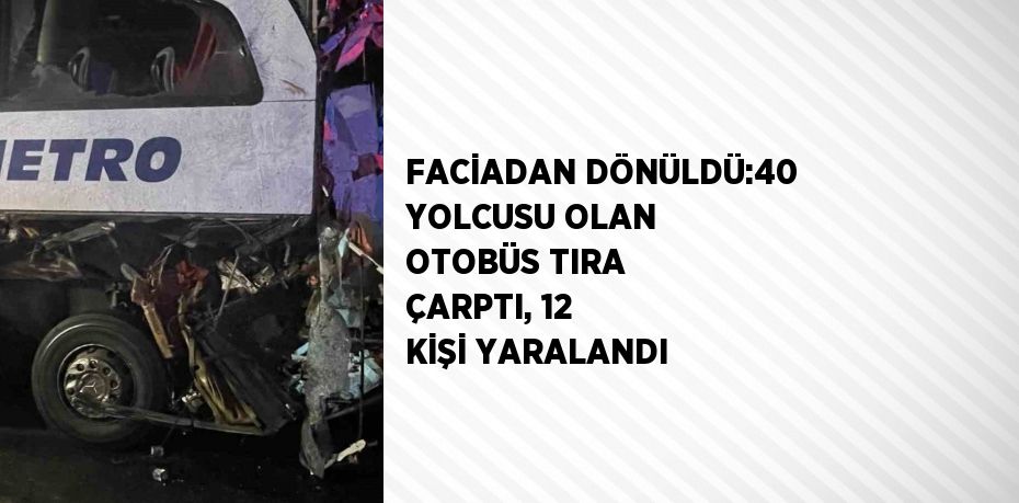 FACİADAN DÖNÜLDÜ:40 YOLCUSU OLAN OTOBÜS TIRA ÇARPTI, 12 KİŞİ YARALANDI