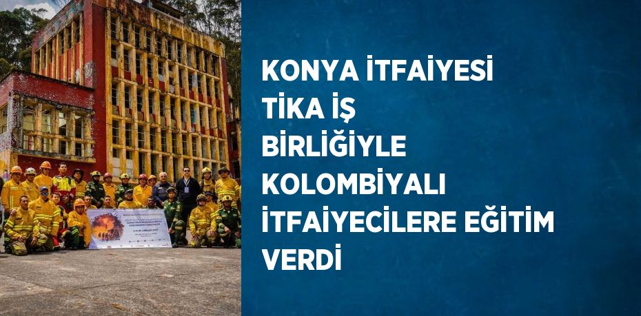 KONYA İTFAİYESİ TİKA İŞ BİRLİĞİYLE KOLOMBİYALI İTFAİYECİLERE EĞİTİM VERDİ