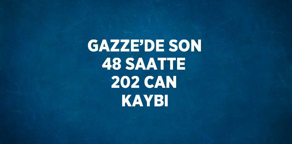 GAZZE’DE SON 48 SAATTE 202 CAN KAYBI