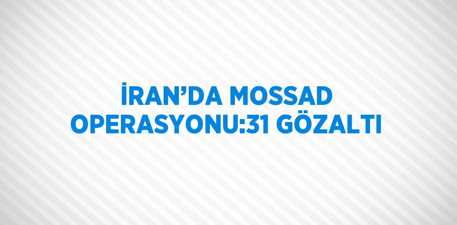 İRAN’DA MOSSAD OPERASYONU:31 GÖZALTI