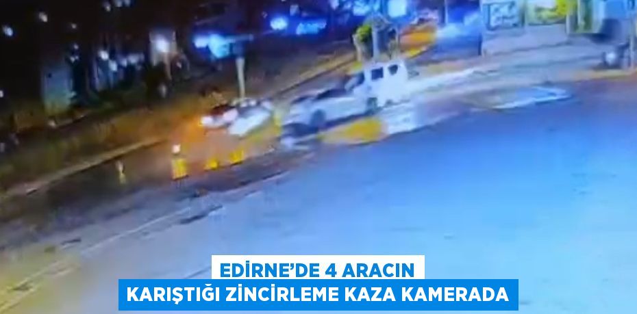 EDİRNE’DE 4 ARACIN KARIŞTIĞI ZİNCİRLEME KAZA KAMERADA