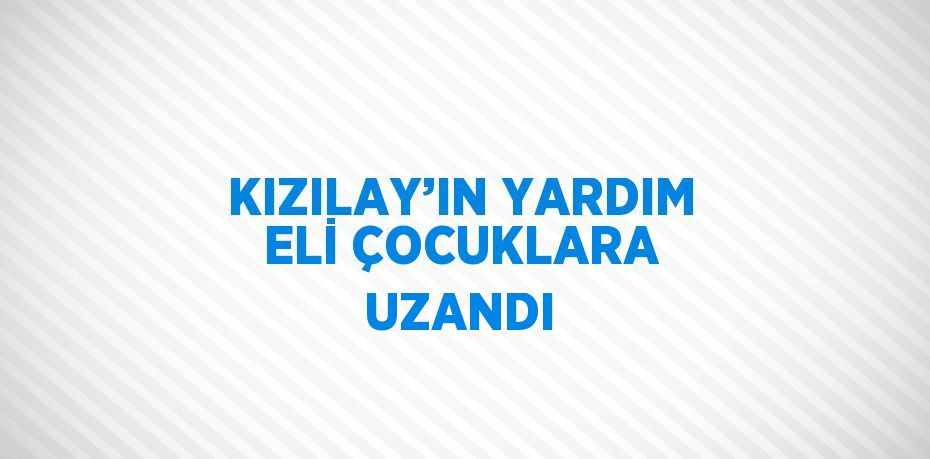 KIZILAY’IN YARDIM ELİ ÇOCUKLARA UZANDI