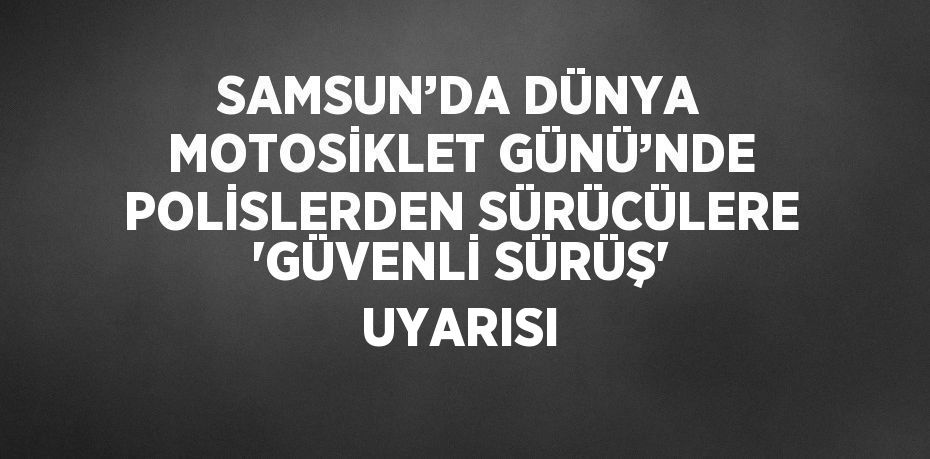 SAMSUN’DA DÜNYA MOTOSİKLET GÜNÜ’NDE POLİSLERDEN SÜRÜCÜLERE 'GÜVENLİ SÜRÜŞ' UYARISI