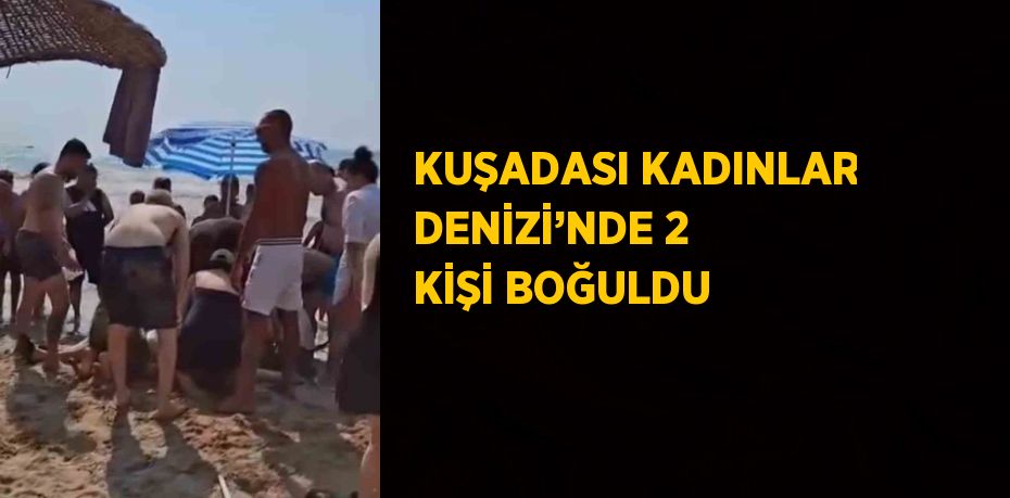 KUŞADASI KADINLAR DENİZİ’NDE 2 KİŞİ BOĞULDU