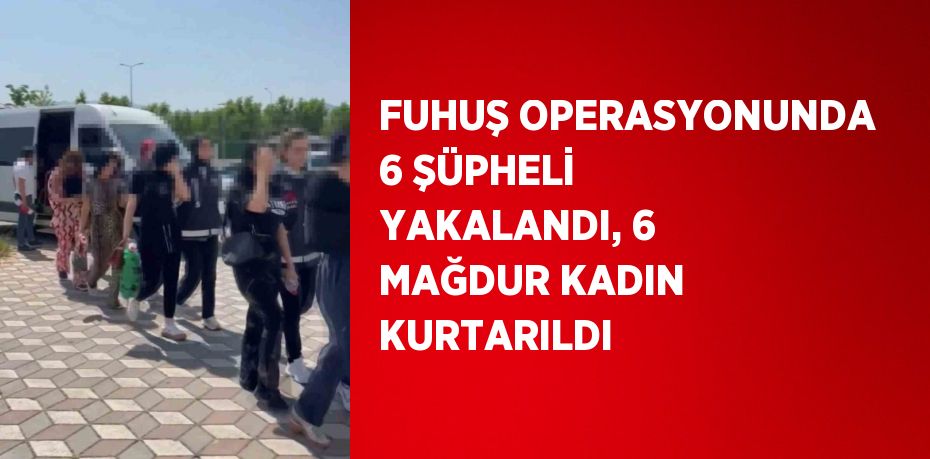 FUHUŞ OPERASYONUNDA 6 ŞÜPHELİ YAKALANDI, 6 MAĞDUR KADIN KURTARILDI