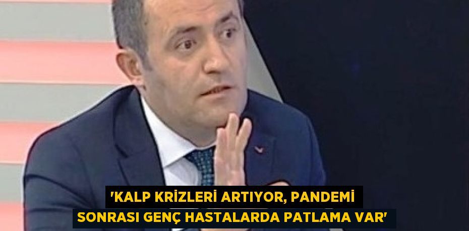 'KALP KRİZLERİ ARTIYOR, PANDEMİ SONRASI GENÇ HASTALARDA PATLAMA VAR'