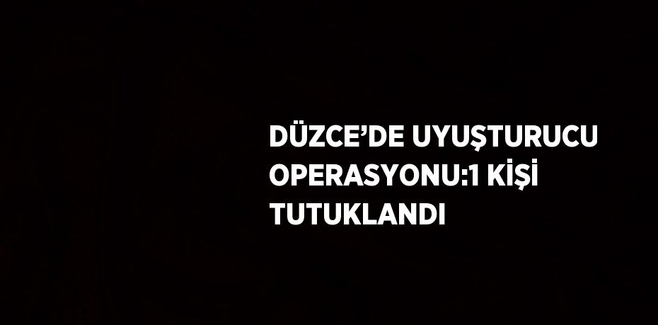 DÜZCE’DE UYUŞTURUCU OPERASYONU:1 KİŞİ TUTUKLANDI