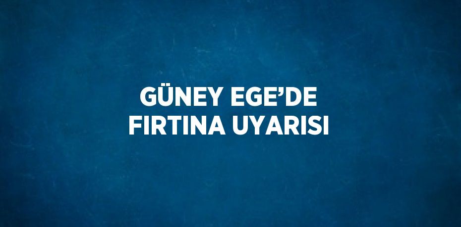 GÜNEY EGE’DE FIRTINA UYARISI
