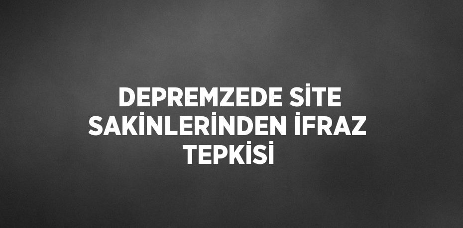 DEPREMZEDE SİTE SAKİNLERİNDEN İFRAZ TEPKİSİ