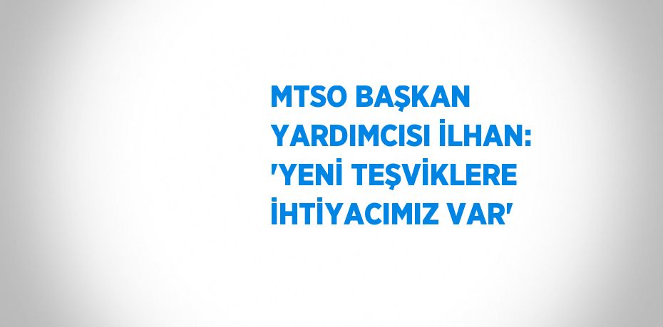 MTSO BAŞKAN YARDIMCISI İLHAN: 'YENİ TEŞVİKLERE İHTİYACIMIZ VAR'