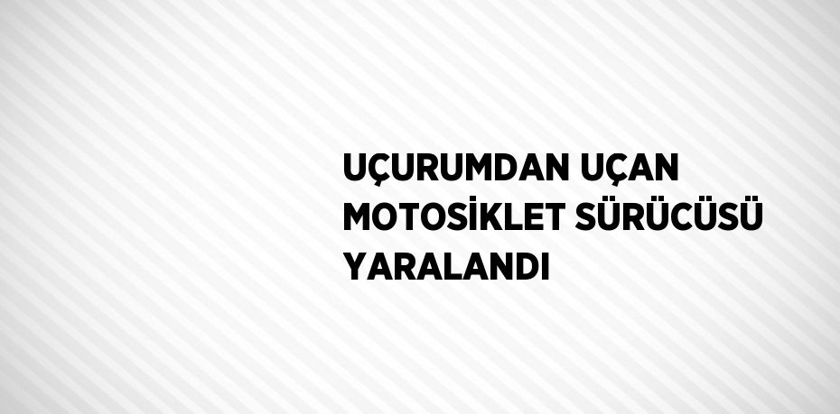 UÇURUMDAN UÇAN MOTOSİKLET SÜRÜCÜSÜ YARALANDI