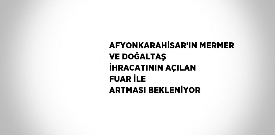 AFYONKARAHİSAR’IN MERMER VE DOĞALTAŞ İHRACATININ AÇILAN FUAR İLE ARTMASI BEKLENİYOR