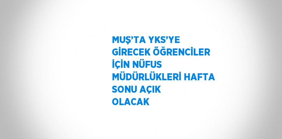MUŞ’TA YKS’YE GİRECEK ÖĞRENCİLER İÇİN NÜFUS MÜDÜRLÜKLERİ HAFTA SONU AÇIK OLACAK