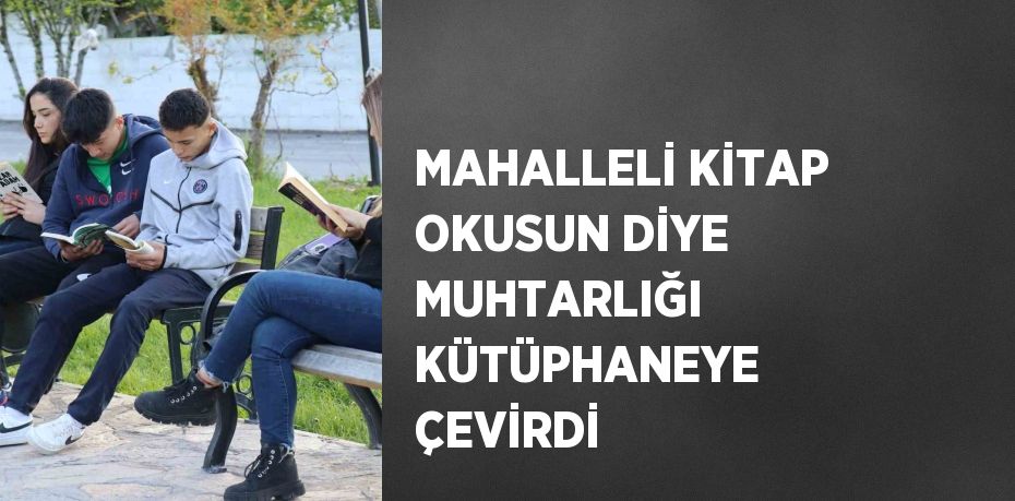 MAHALLELİ KİTAP OKUSUN DİYE MUHTARLIĞI KÜTÜPHANEYE ÇEVİRDİ