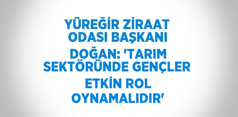 YÜREĞİR ZİRAAT ODASI BAŞKANI DOĞAN: 'TARIM SEKTÖRÜNDE GENÇLER ETKİN ROL OYNAMALIDIR'