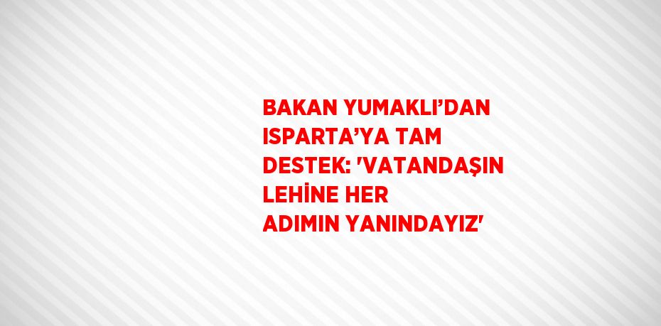 BAKAN YUMAKLI’DAN ISPARTA’YA TAM DESTEK: 'VATANDAŞIN LEHİNE HER ADIMIN YANINDAYIZ'