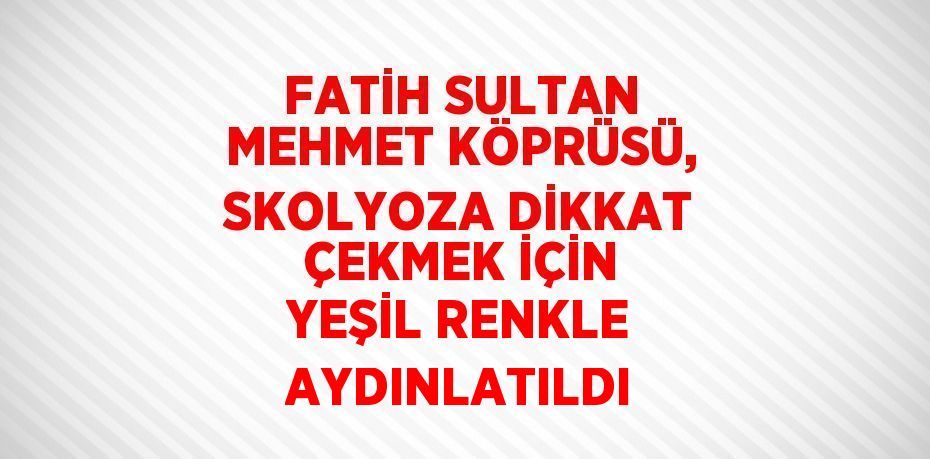 FATİH SULTAN MEHMET KÖPRÜSÜ, SKOLYOZA DİKKAT ÇEKMEK İÇİN YEŞİL RENKLE AYDINLATILDI