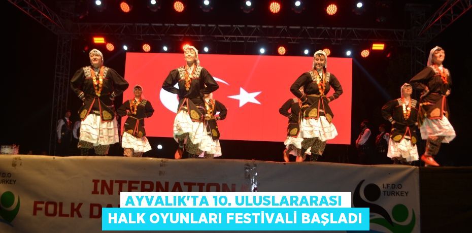 AYVALIK'TA 10. ULUSLARARASI HALK OYUNLARI FESTİVALİ BAŞLADI