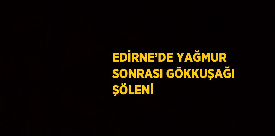 EDİRNE’DE YAĞMUR SONRASI GÖKKUŞAĞI ŞÖLENİ