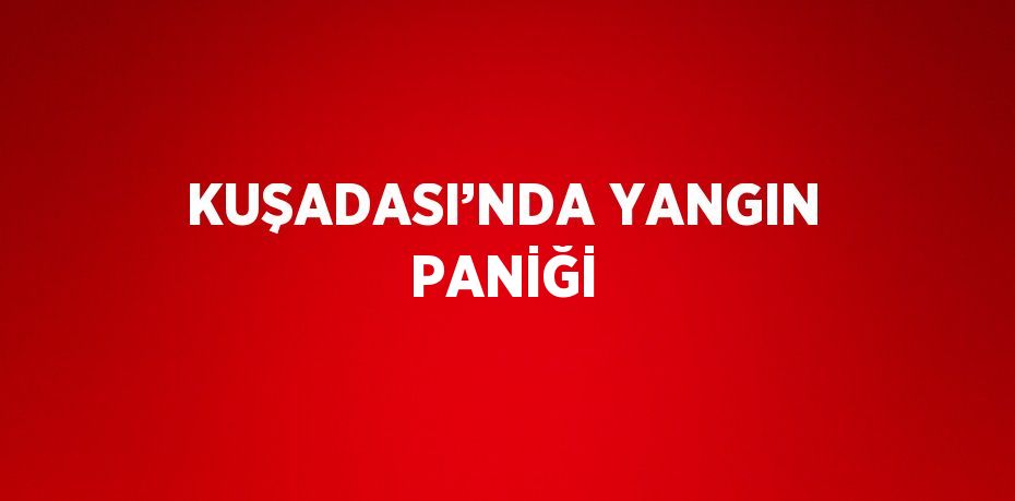 KUŞADASI’NDA YANGIN PANİĞİ