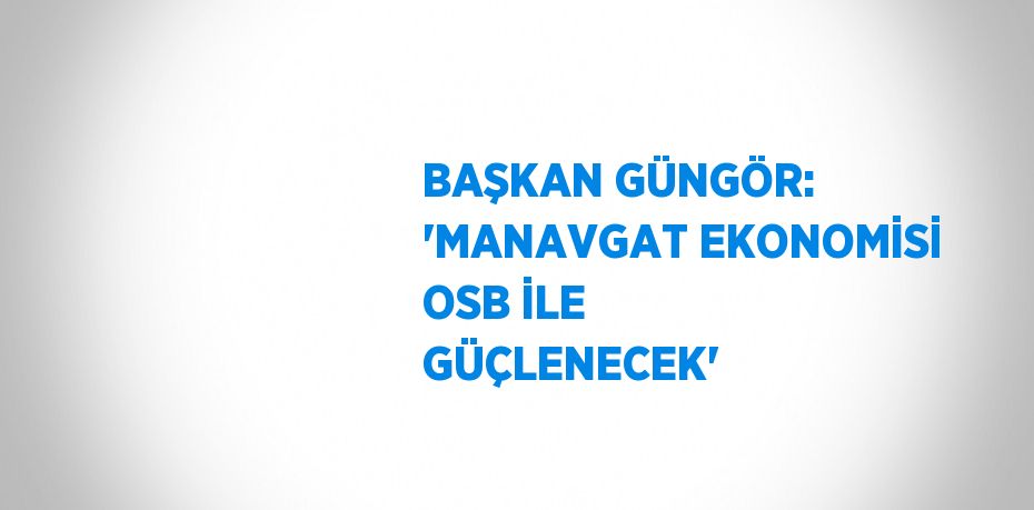 BAŞKAN GÜNGÖR: 'MANAVGAT EKONOMİSİ OSB İLE GÜÇLENECEK'