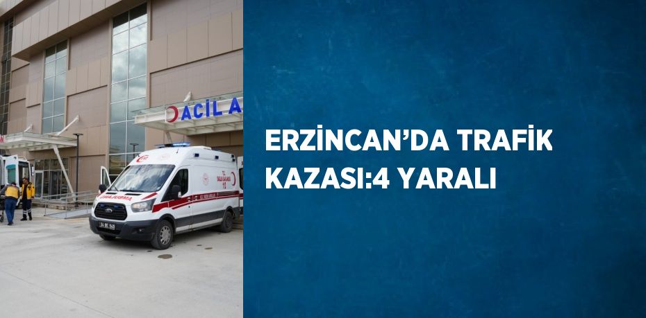 ERZİNCAN’DA TRAFİK KAZASI:4 YARALI